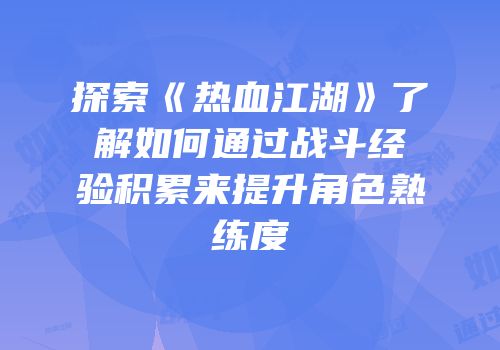 探索《热血江湖》了解如何通过战斗经验积累来提升角色熟练度
