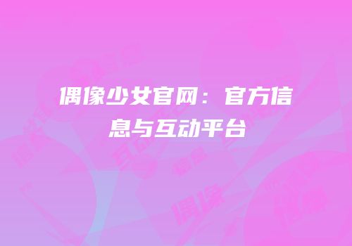 偶像少女官网：官方信息与互动平台