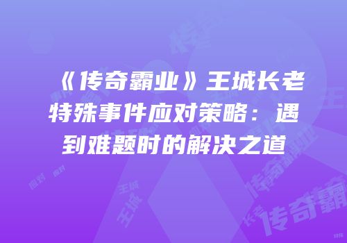 《传奇霸业》王城长老特殊事件应对策略：遇到难题时的解决之道