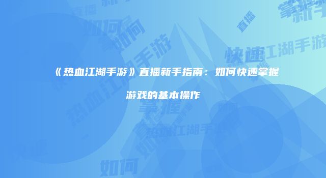 《热血江湖手游》直播新手指南：如何快速掌握游戏的基本操作