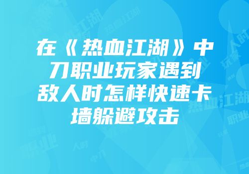 在《热血江湖》中刀职业玩家遇到敌人时怎样快速卡墙躲避攻击
