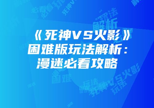 《死神VS火影》困难版玩法解析：漫迷必看攻略