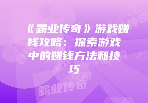 《霸业传奇》游戏赚钱攻略：探索游戏中的赚钱方法和技巧