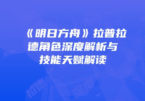 《明日方舟》拉普拉德角色深度解析与技能天赋解读