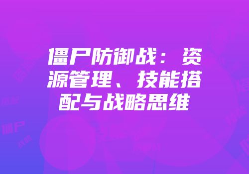 僵尸防御战：资源管理、技能搭配与战略思维