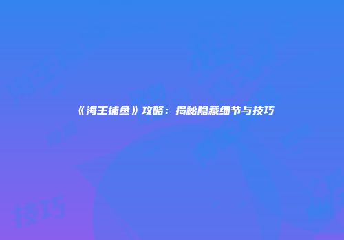 《海王捕鱼》攻略：揭秘隐藏细节与技巧