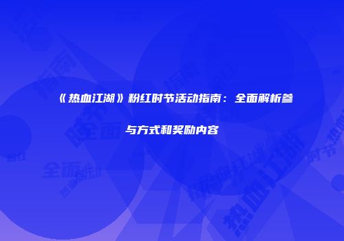 《热血江湖》粉红时节活动指南：全面解析参与方式和奖励内容