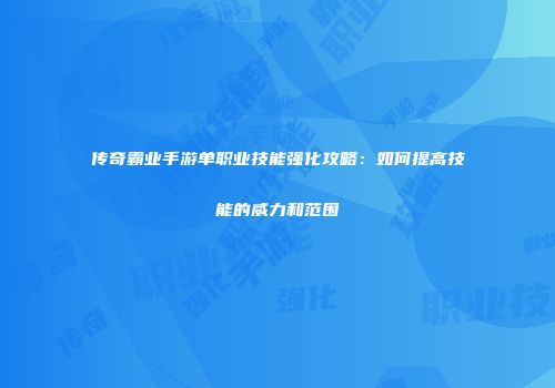 传奇霸业手游单职业技能强化攻略:如何提高技能的威力和范围