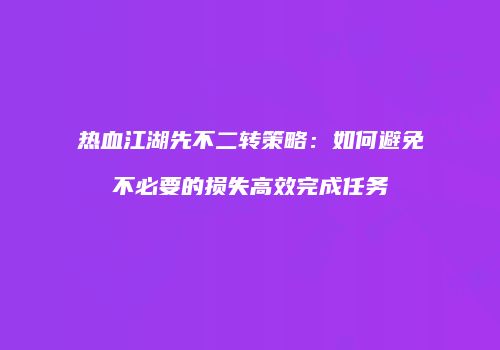 热血江湖先不二转策略：如何避免不必要的损失高效完成任务