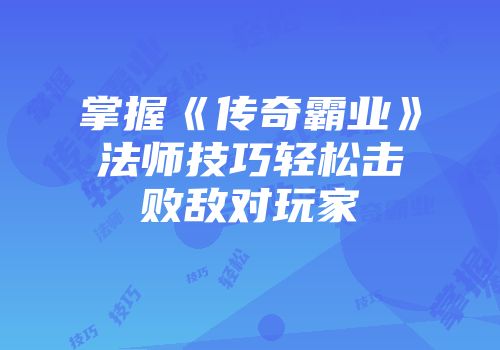 掌握《传奇霸业》法师技巧轻松击败敌对玩家