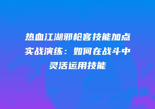 热血江湖邪枪客技能加点实战演练：如何在战斗中灵活运用技能