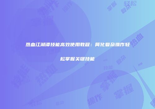 热血江湖谭技能高效使用教程：简化复杂操作轻松掌握关键技能
