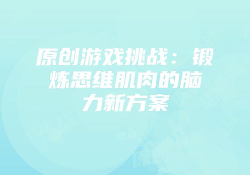 原创游戏挑战：锻炼思维肌肉的脑力新方案