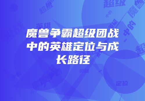 魔兽争霸超级团战中的英雄定位与成长路径