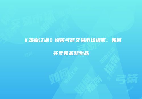 《热血江湖》柳善弓箭交易市场指南：如何买卖装备和物品