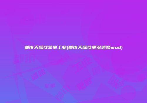都市天际线军事工业(都市天际线更多道路mod)