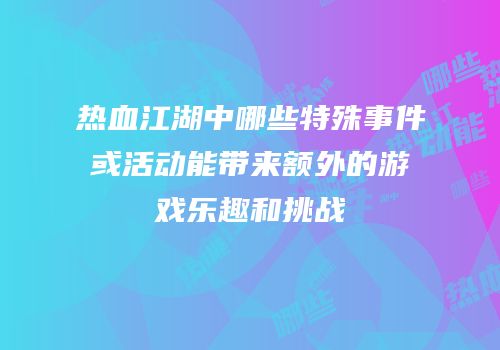 热血江湖中哪些特殊事件或活动能带来额外的游戏乐趣和挑战