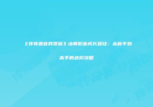 《传奇霸业网页版》法师职业成长路径：从新手到高手的进阶攻略