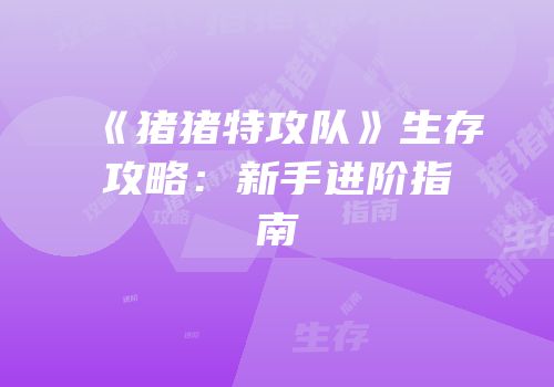 《猪猪特攻队》生存攻略：新手进阶指南