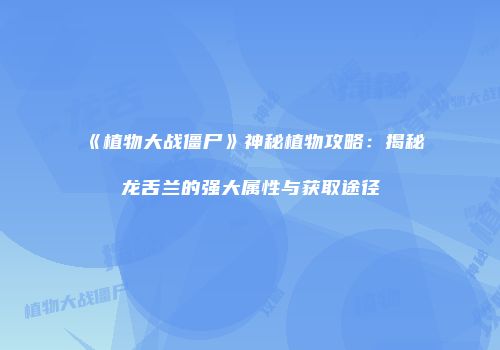 《植物大战僵尸》神秘植物攻略：揭秘龙舌兰的强大属性与获取途径