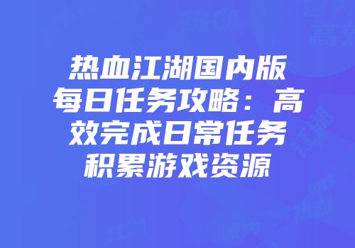 热血江湖国内版每日任务攻略:高效完成日常任务积累游戏资源