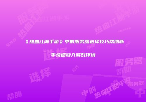 《热血江湖手游》中的服务器选择技巧帮助新手快速融入游戏环境