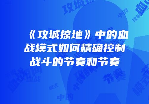 《攻城掠地》中的血战模式如何精确控制战斗的节奏和节奏