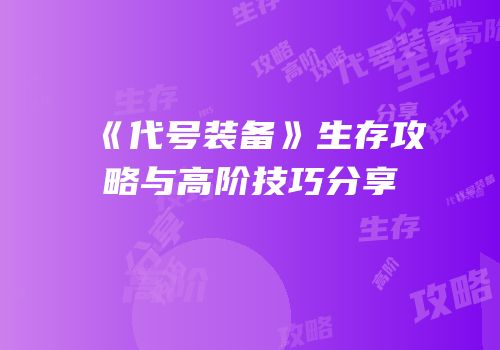 《代号装备》生存攻略与高阶技巧分享