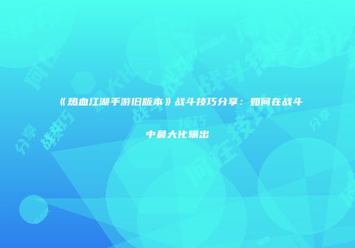 《热血江湖手游旧版本》战斗技巧分享：如何在战斗中最大化输出
