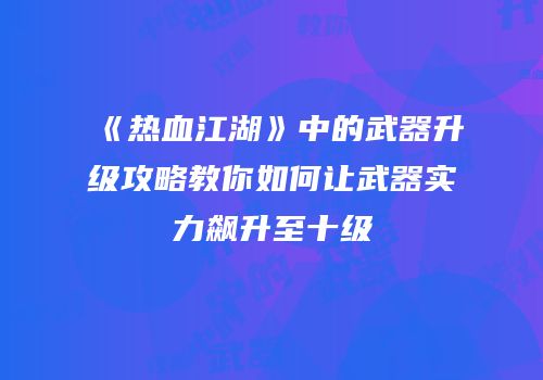 《热血江湖》中的武器升级攻略教你如何让武器实力飙升至十级