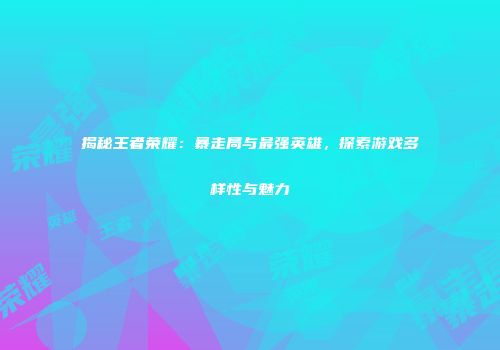 揭秘王者荣耀：暴走局与最强英雄，探索游戏多样性与魅力