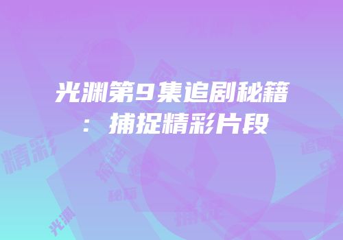 光渊第9集追剧秘籍：捕捉精彩片段