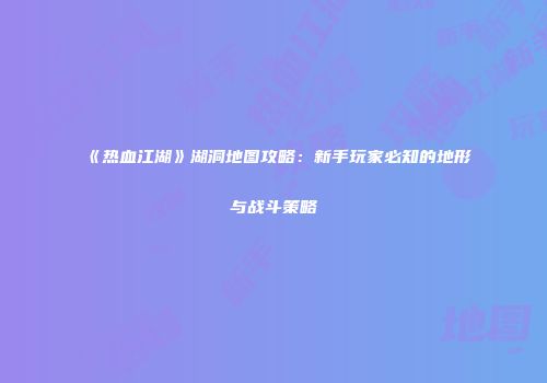 《热血江湖》湖洞地图攻略:新手玩家必知的地形与战斗策略