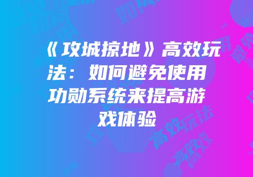 《攻城掠地》高效玩法：如何避免使用功勋系统来提高游戏体验