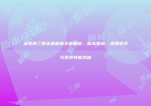太阳神三国杀最新版全面解析：版本更新、场景模式与武将技能揭秘