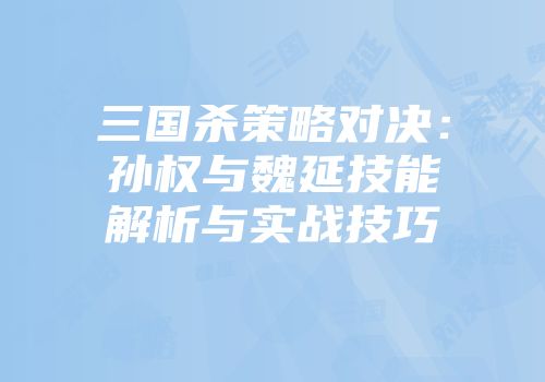 三国杀策略对决：孙权与魏延技能解析与实战技巧