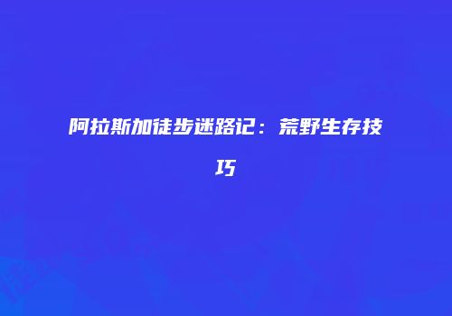 阿拉斯加徒步迷路记：荒野生存技巧