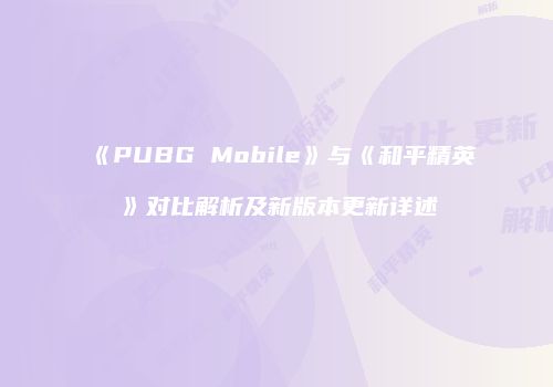 《PUBG Mobile》与《和平精英》对比解析及新版本更新详述