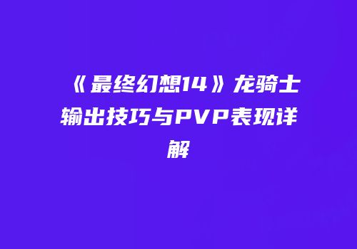 《最终幻想14》龙骑士输出技巧与PVP表现详解