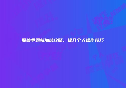 魔兽争霸新加坡攻略：提升个人操作技巧