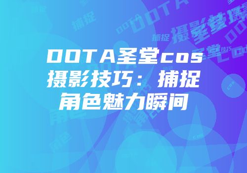 DOTA圣堂cos摄影技巧：捕捉角色魅力瞬间