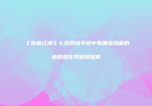 《热血江湖》七龙网络手游中有哪些隐藏的地图和任务值得探索