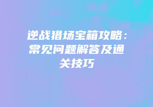 逆战猎场宝箱攻略：常见问题解答及通关技巧