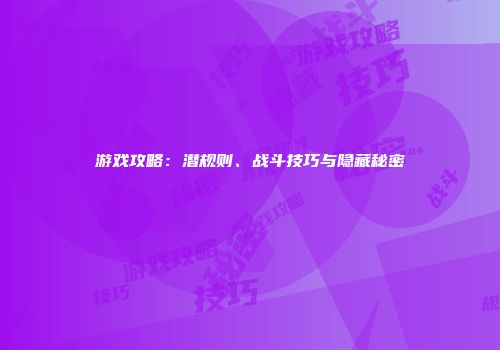 游戏攻略：潜规则、战斗技巧与隐藏秘密