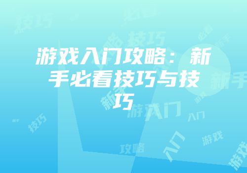 游戏入门攻略：新手必看技巧与技巧