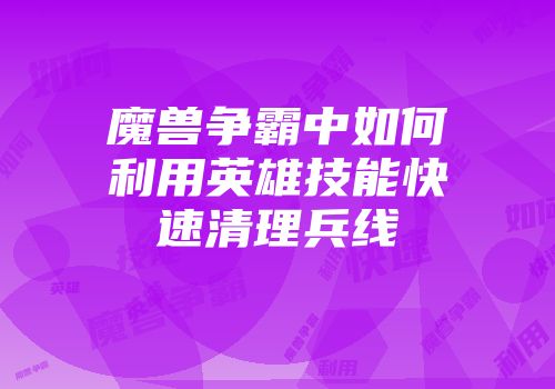 魔兽争霸中如何利用英雄技能快速清理兵线