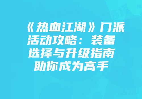 《热血江湖》门派活动攻略：装备选择与升级指南助你成为高手