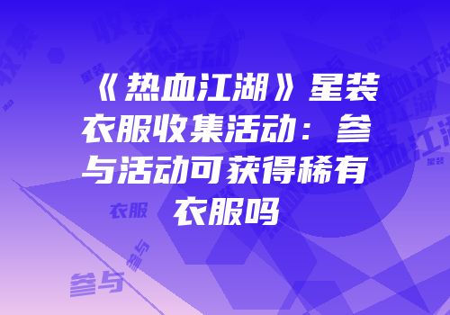 《热血江湖》星装衣服收集活动：参与活动可获得稀有衣服吗