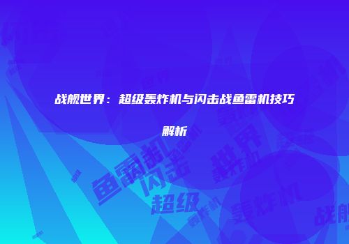 战舰世界：超级轰炸机与闪击战鱼雷机技巧解析