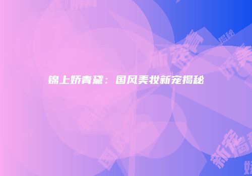 锦上娇青黛：国风美妆新宠揭秘